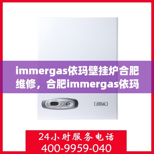 immergas依玛壁挂炉合肥维修，合肥immergas依玛壁挂炉专业维修服务