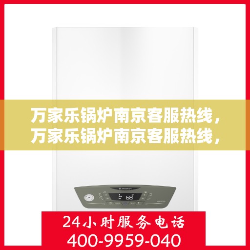 万家乐锅炉南京客服热线，万家乐锅炉南京客服热线，专业支持与解决方案的贴心服务