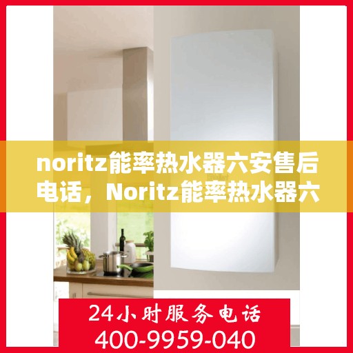 noritz能率热水器六安售后电话，Noritz能率热水器六安售后服务中心联系电话及服务一览