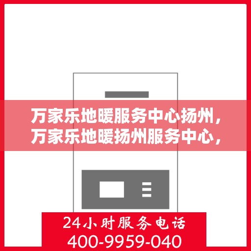 万家乐地暖服务中心扬州，万家乐地暖扬州服务中心，专业品质，温暖您的生活