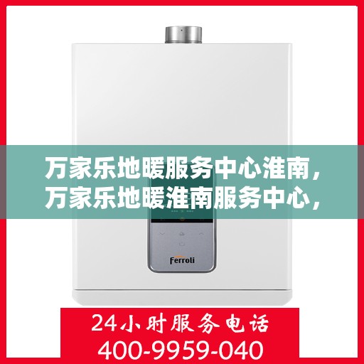 万家乐地暖服务中心淮南，万家乐地暖淮南服务中心，专业品质，温暖您的生活