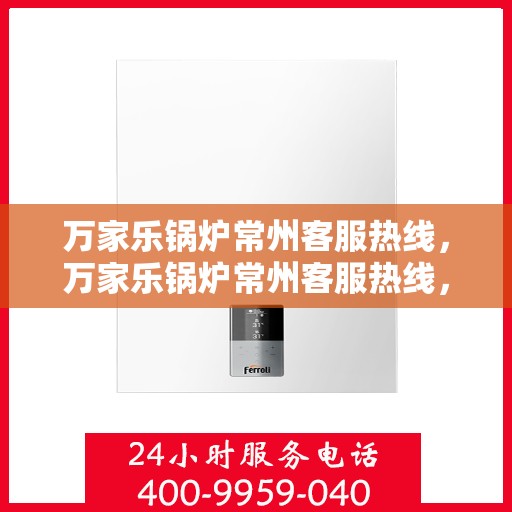 万家乐锅炉常州客服热线，万家乐锅炉常州客服热线，专业支持与高效服务的起点
