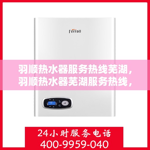羽顺热水器服务热线芜湖，羽顺热水器芜湖服务热线，专业维修与售后支持