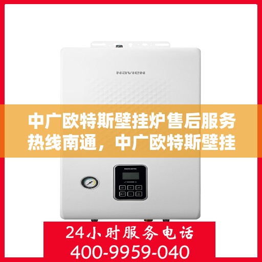 中广欧特斯壁挂炉售后服务热线南通，中广欧特斯壁挂炉南通售后服务热线全解析