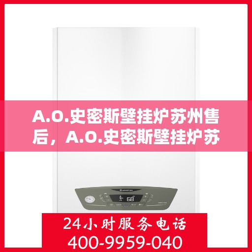 A.O.史密斯壁挂炉苏州售后，A.O.史密斯壁挂炉苏州售后服务中心，专业维修与贴心服务