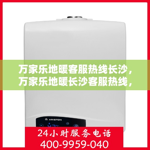万家乐地暖客服热线长沙，万家乐地暖长沙客服热线，专业解答地暖疑难问题
