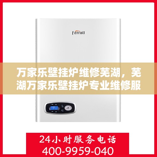 万家乐壁挂炉维修芜湖，芜湖万家乐壁挂炉专业维修服务