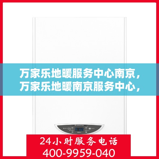 万家乐地暖服务中心南京，万家乐地暖南京服务中心，专业品质，温暖您的生活