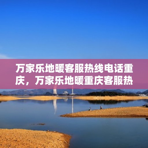 万家乐地暖客服热线电话重庆，万家乐地暖重庆客服热线电话全攻略