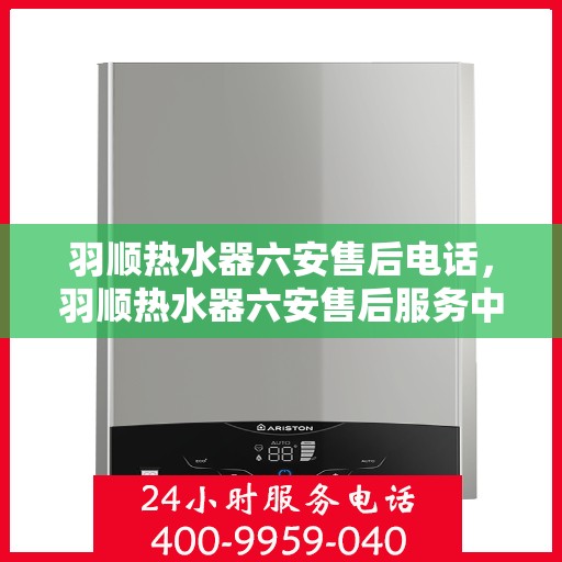 羽顺热水器六安售后电话，羽顺热水器六安售后服务中心联系电话