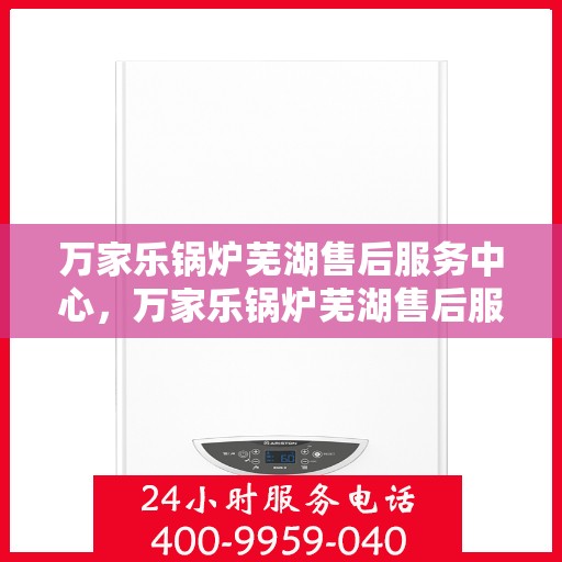 万家乐锅炉芜湖售后服务中心，万家乐锅炉芜湖售后服务中心，专业维修与优质服务并行