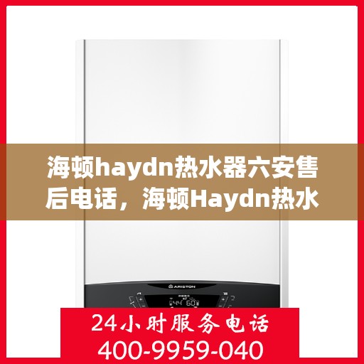 海顿haydn热水器六安售后电话，海顿Haydn热水器六安售后服务中心联系电话