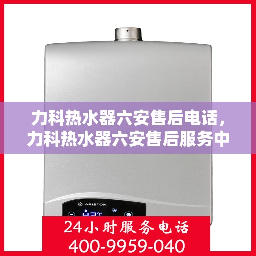 力科热水器六安售后电话，力科热水器六安售后服务中心联系电话