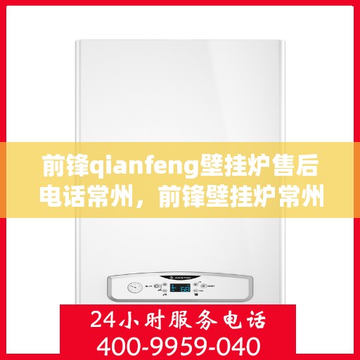 前锋qianfeng壁挂炉售后电话常州，前锋壁挂炉常州售后电话及维修服务指南
