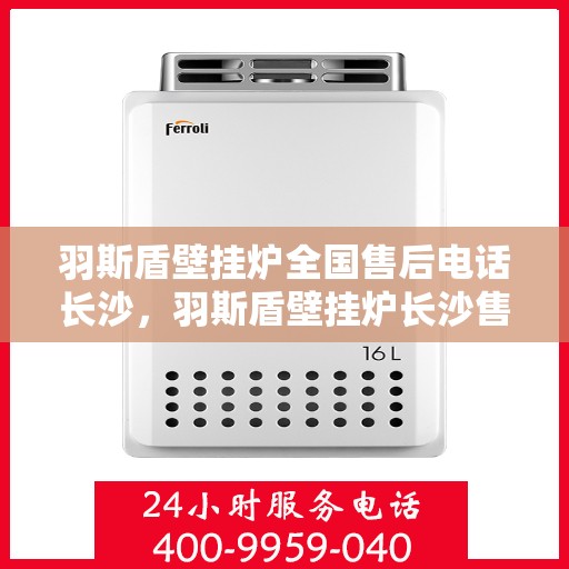 羽斯盾壁挂炉全国售后电话长沙，羽斯盾壁挂炉长沙售后电话及维修服务全攻略