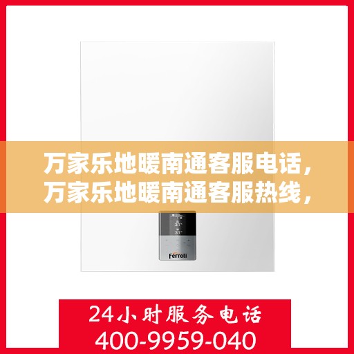 万家乐地暖南通客服电话，万家乐地暖南通客服热线，专业解答，温暖您的家