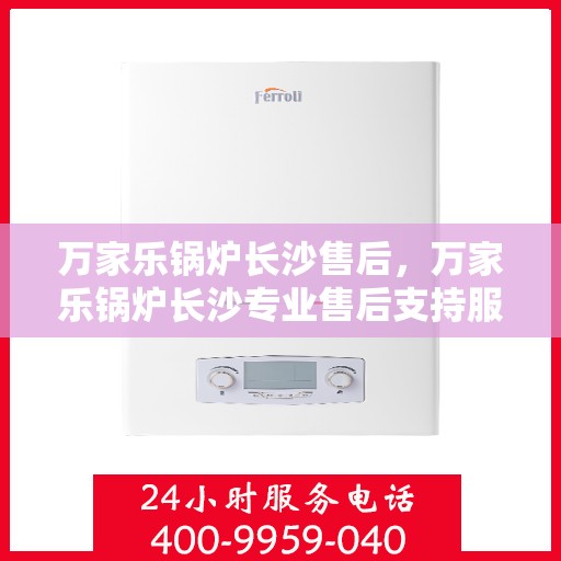 万家乐锅炉长沙售后，万家乐锅炉长沙专业售后支持服务