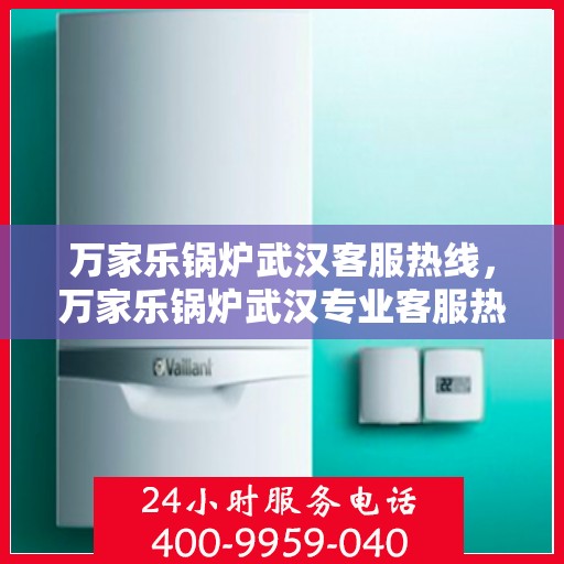 万家乐锅炉武汉客服热线，万家乐锅炉武汉专业客服热线，为您提供全方位技术支持与售后保障