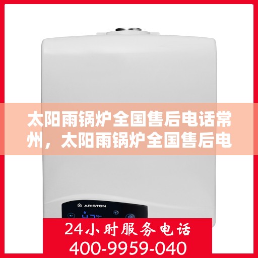 太阳雨锅炉全国售后电话常州，太阳雨锅炉全国售后电话常州，专业服务，随时为您解决锅炉问题