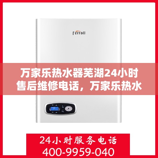 万家乐热水器芜湖24小时售后维修电话，万家乐热水器芜湖售后维修热线全天候服务电话
