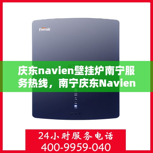庆东navien壁挂炉南宁服务热线，南宁庆东Navien壁挂炉服务热线，专业维修与售后支持