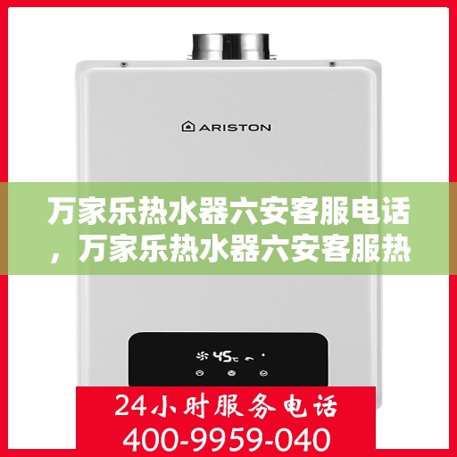 万家乐热水器六安客服电话，万家乐热水器六安客服热线及咨询专线