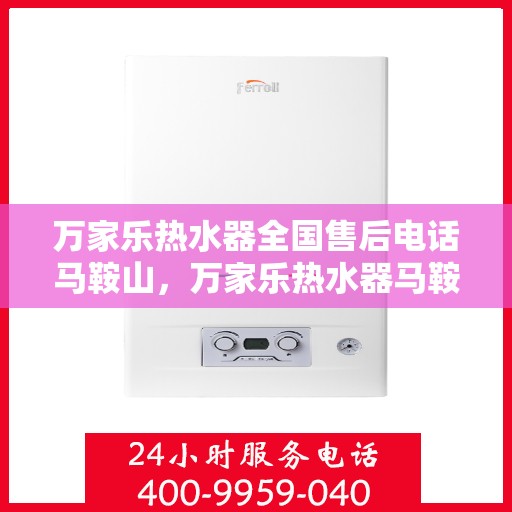 万家乐热水器全国售后电话马鞍山，万家乐热水器马鞍山售后全国服务热线及维修支持
