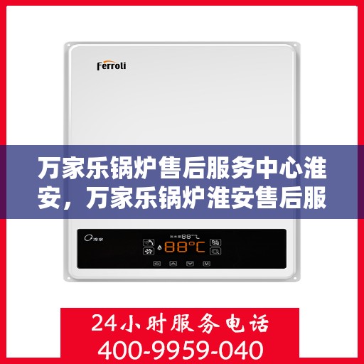 万家乐锅炉售后服务中心淮安，万家乐锅炉淮安售后服务中心，专业维修，贴心服务