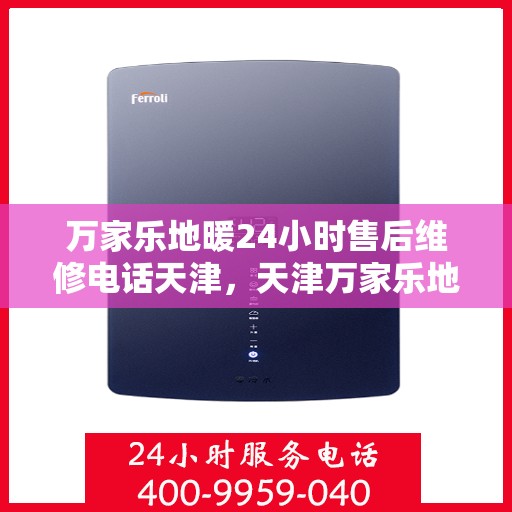 万家乐地暖24小时售后维修电话天津，天津万家乐地暖全天候售后维修服务热线