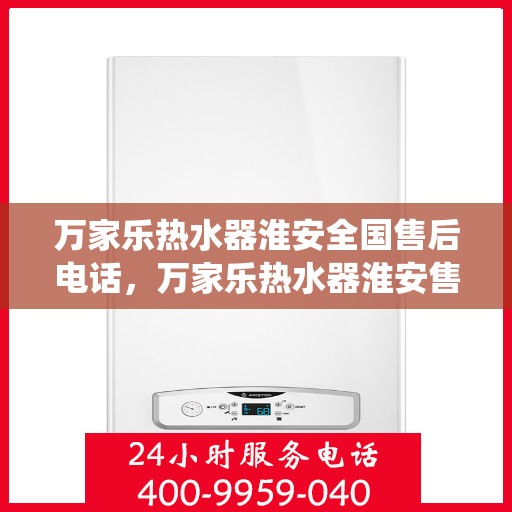 万家乐热水器淮安全国售后电话，万家乐热水器淮安售后热线公布，全国统一服务电话查询