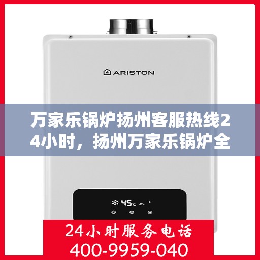 万家乐锅炉扬州客服热线24小时，扬州万家乐锅炉全天候客服热线，贴心服务不打烊