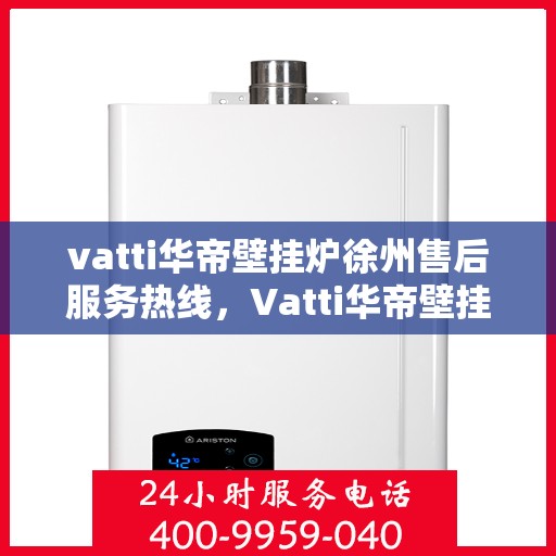 vatti华帝壁挂炉徐州售后服务热线，Vatti华帝壁挂炉徐州售后热线，专业维修，贴心服务