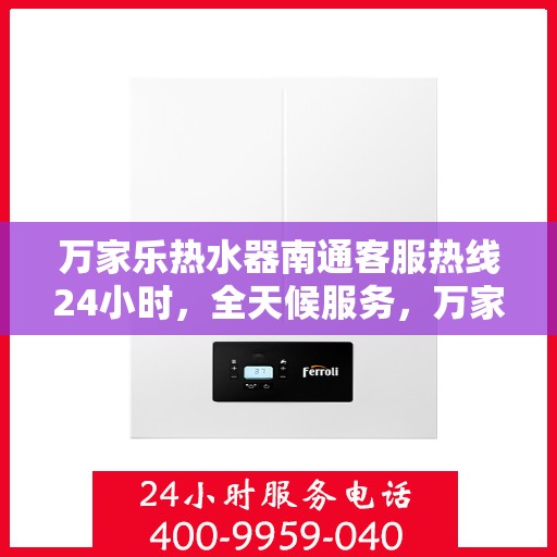 万家乐热水器南通客服热线24小时，全天候服务，万家乐热水器南通客服热线24小时在线