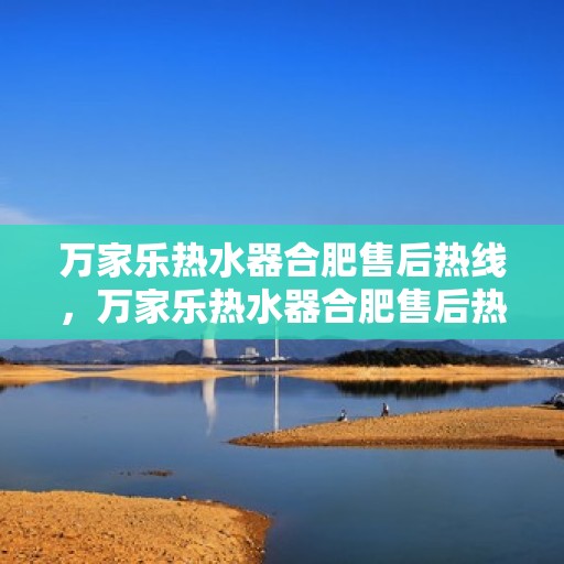 万家乐热水器合肥售后热线，万家乐热水器合肥售后热线，专业维修服务，贴心关怀您的生活用水安全