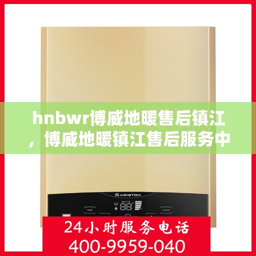 hnbwr博威地暖售后镇江，博威地暖镇江售后服务中心，专业提供地暖安装与售后支持