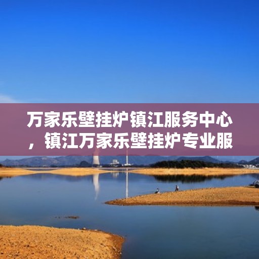万家乐壁挂炉镇江服务中心，镇江万家乐壁挂炉专业服务中心