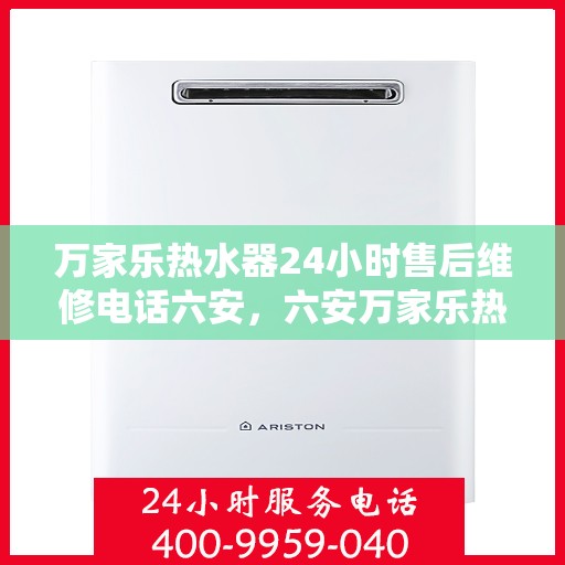 万家乐热水器24小时售后维修电话六安，六安万家乐热水器全天候售后维修服务热线公布