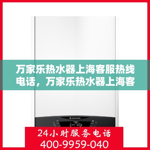 万家乐热水器上海客服热线电话，万家乐热水器上海客服热线详解，您的贴心服务保障团队联系方式揭秘