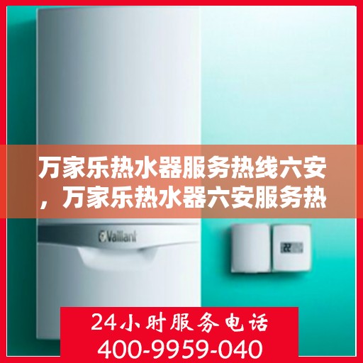 万家乐热水器服务热线六安，万家乐热水器六安服务热线详解