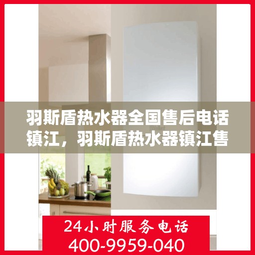 羽斯盾热水器全国售后电话镇江，羽斯盾热水器镇江售后热线及维修服务指南