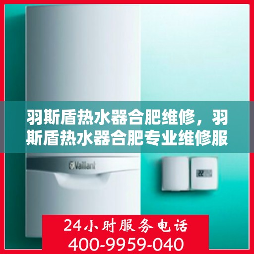 羽斯盾热水器合肥维修，羽斯盾热水器合肥专业维修服务