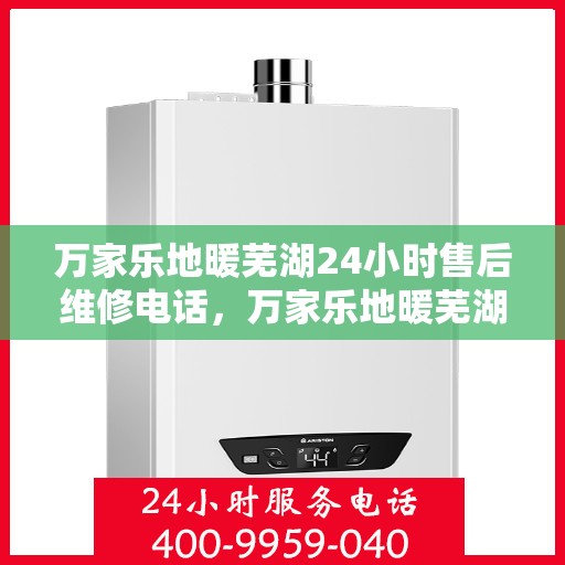 万家乐地暖芜湖24小时售后维修电话，万家乐地暖芜湖全天候售后维修热线
