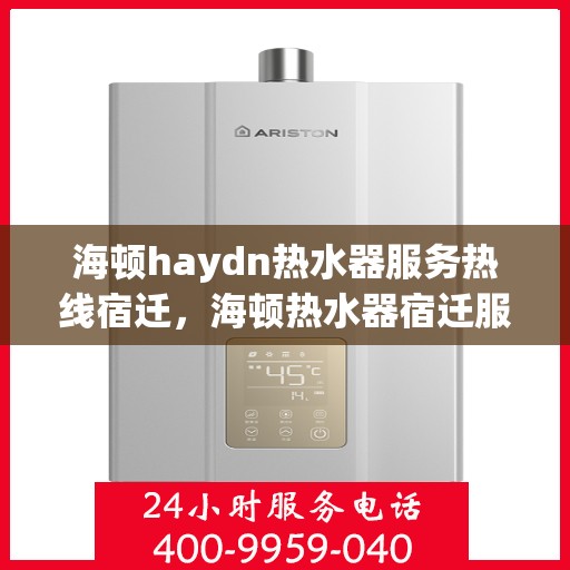 海顿haydn热水器服务热线宿迁，海顿热水器宿迁服务热线，专业维修与售后支持