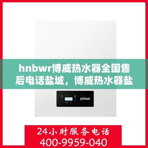 hnbwr博威热水器全国售后电话盐城，博威热水器盐城售后服务中心电话及维修服务指南