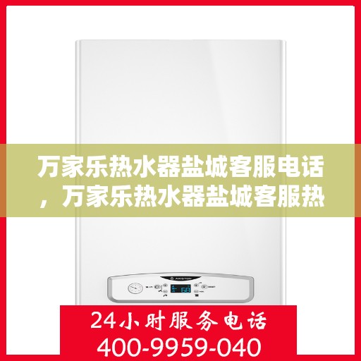 万家乐热水器盐城客服电话，万家乐热水器盐城客服热线及咨询电话号码全解析