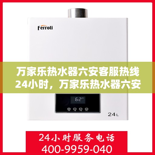 万家乐热水器六安客服热线24小时，万家乐热水器六安全天候客服热线，温暖服务不打烊
