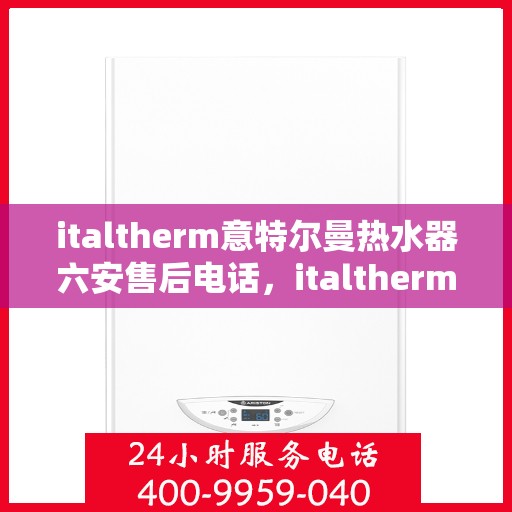 italtherm意特尔曼热水器六安售后电话，italtherm意特尔曼热水器六安售后服务中心联系电话及服务一览