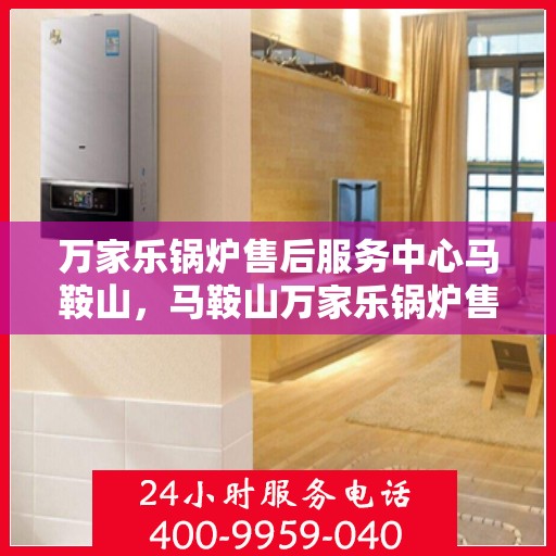 万家乐锅炉售后服务中心马鞍山，马鞍山万家乐锅炉售后服务中心，专业维修，贴心服务