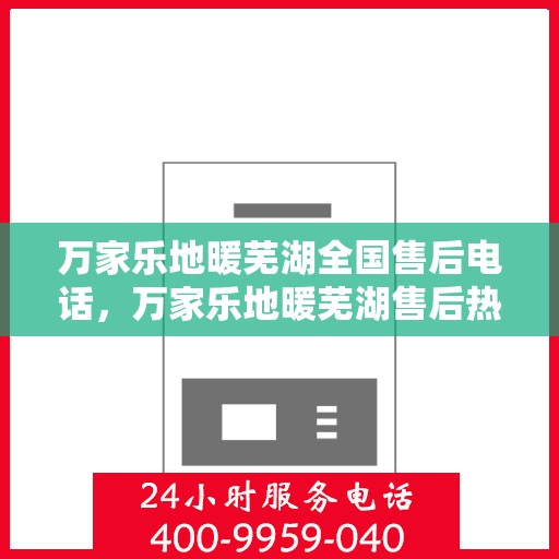 万家乐地暖芜湖全国售后电话，万家乐地暖芜湖售后热线，专业维修与全国售后电话全攻略