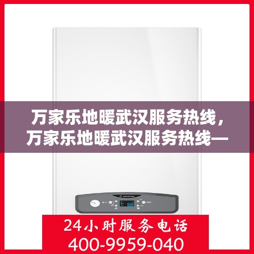 万家乐地暖武汉服务热线，万家乐地暖武汉服务热线——专业地暖安装与售后支持